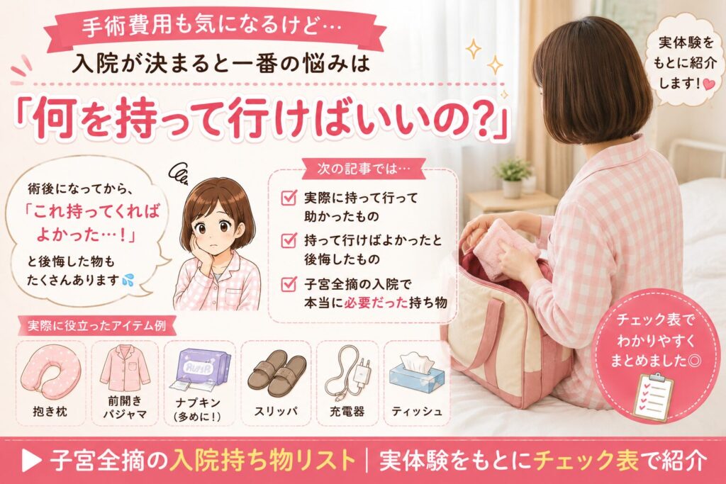 子宮全摘の入院持ち物リストの紹介イラスト。「何を持って行けばいいの?」という疑問に対し、実際に役立ったアイテム(抱き枕、前開きパジャマ、ナプキン、スリッパ、充電器、ティッシュ)をイラストで分かりやすくまとめた解説画像。